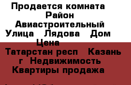 Продается комната  › Район ­ Авиастроительный › Улица ­ Лядова › Дом ­ 5 › Цена ­ 800 000 - Татарстан респ., Казань г. Недвижимость » Квартиры продажа   